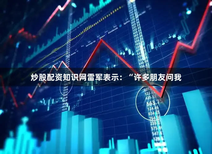 炒股配资知识网雷军表示：“许多朋友问我