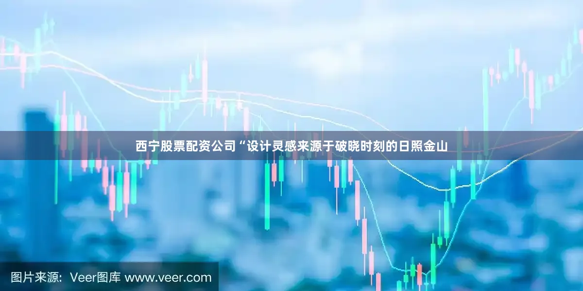 西宁股票配资公司“设计灵感来源于破晓时刻的日照金山