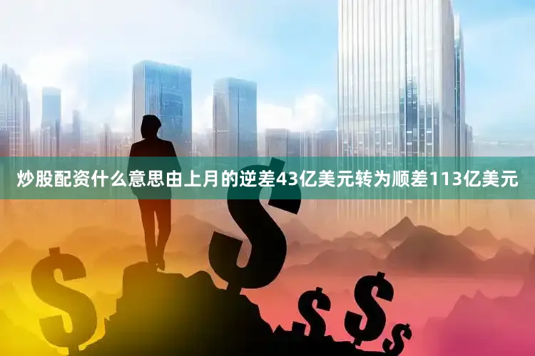 炒股配资什么意思由上月的逆差43亿美元转为顺差113亿美元