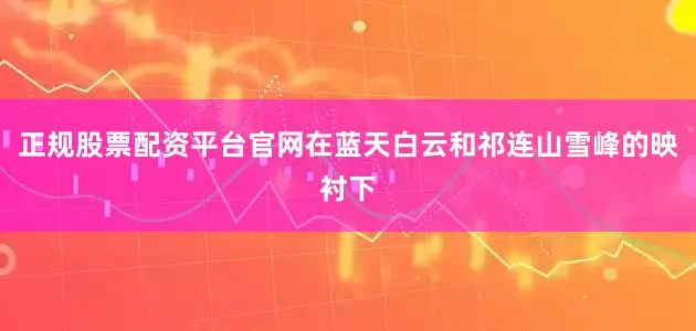 正规股票配资平台官网在蓝天白云和祁连山雪峰的映衬下