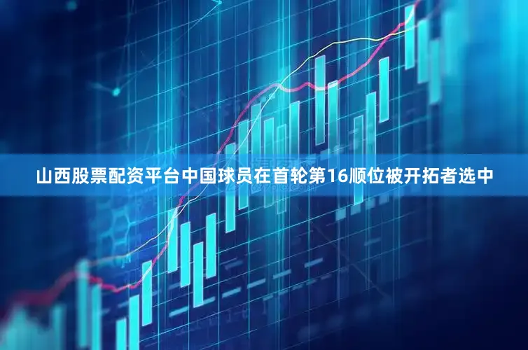山西股票配资平台中国球员在首轮第16顺位被开拓者选中