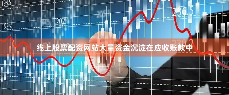 线上股票配资网站大量资金沉淀在应收账款中