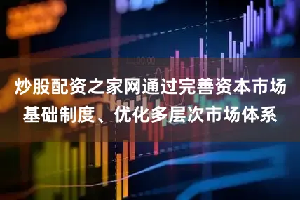 炒股配资之家网通过完善资本市场基础制度、优化多层次市场体系