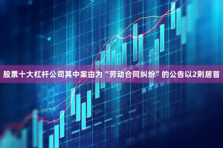 股票十大杠杆公司其中案由为“劳动合同纠纷”的公告以2则居首