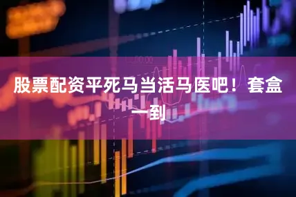 股票配资平死马当活马医吧！套盒一到