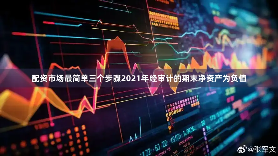 配资市场最简单三个步骤2021年经审计的期末净资产为负值