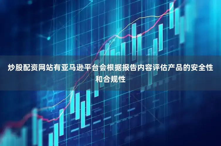 炒股配资网站有亚马逊平台会根据报告内容评估产品的安全性和合规性