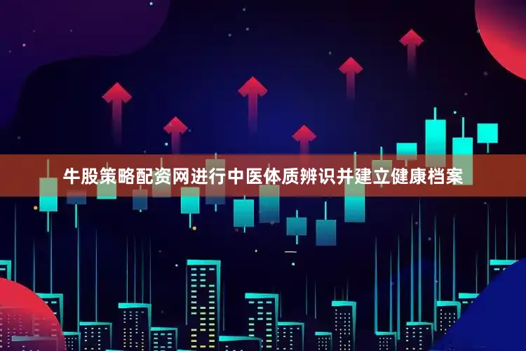 牛股策略配资网进行中医体质辨识并建立健康档案