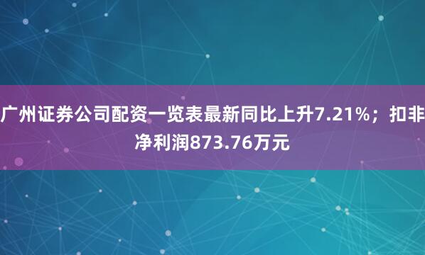 广州证券公司配资一览表最新同比上升7.21%；扣非净利润873.76万元