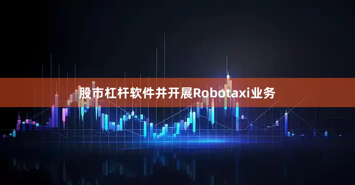 股市杠杆软件并开展Robotaxi业务