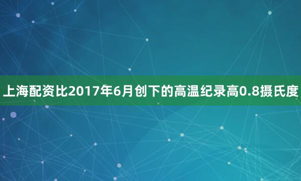 上海配资比2017年6月创下的高温纪录高0.8摄氏度
