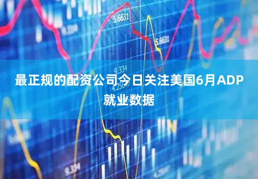 最正规的配资公司今日关注美国6月ADP就业数据