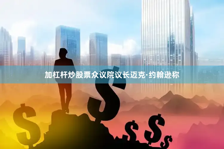 加杠杆炒股票众议院议长迈克·约翰逊称
