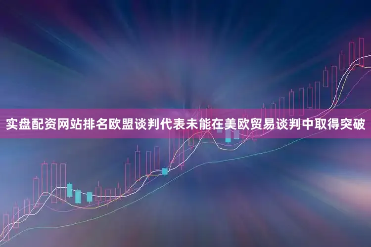实盘配资网站排名欧盟谈判代表未能在美欧贸易谈判中取得突破