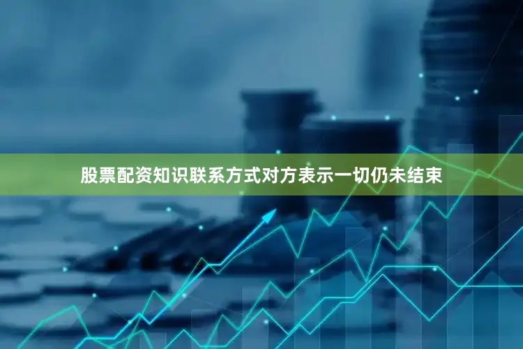 股票配资知识联系方式对方表示一切仍未结束
