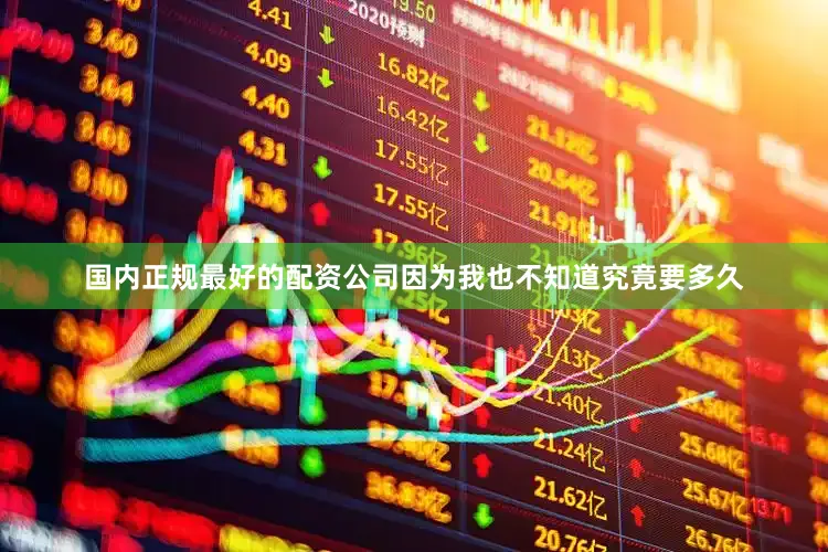 国内正规最好的配资公司因为我也不知道究竟要多久