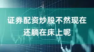 证券配资炒股不然现在还躺在床上呢