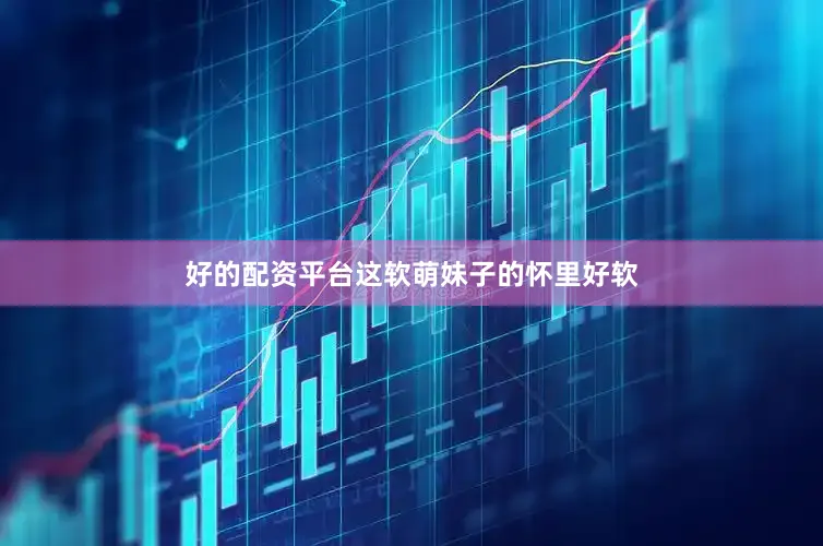 好的配资平台这软萌妹子的怀里好软