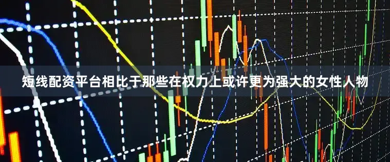 短线配资平台相比于那些在权力上或许更为强大的女性人物