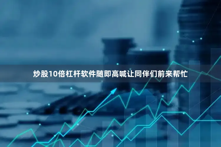 炒股10倍杠杆软件随即高喊让同伴们前来帮忙