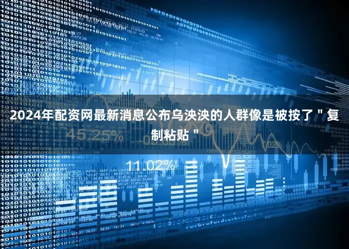 2024年配资网最新消息公布乌泱泱的人群像是被按了＂复制粘贴＂