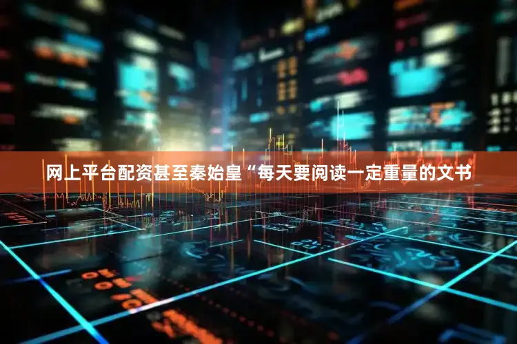 网上平台配资甚至秦始皇“每天要阅读一定重量的文书