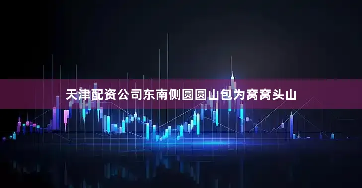 天津配资公司东南侧圆圆山包为窝窝头山