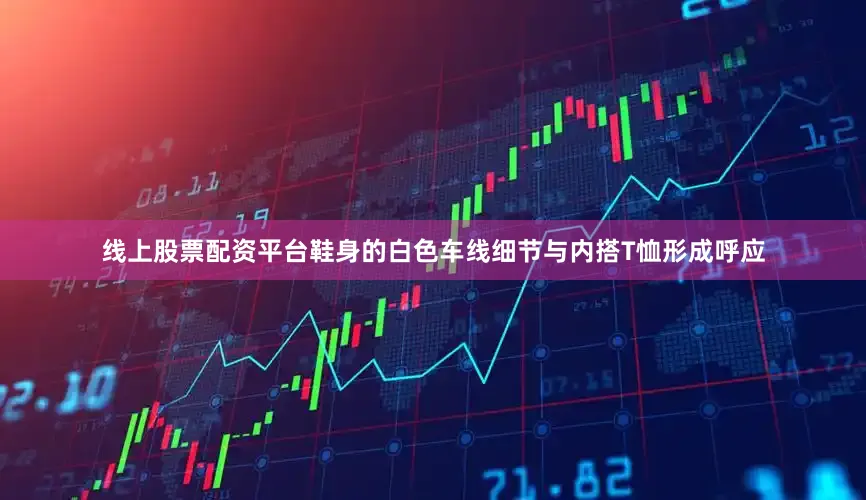 线上股票配资平台鞋身的白色车线细节与内搭T恤形成呼应
