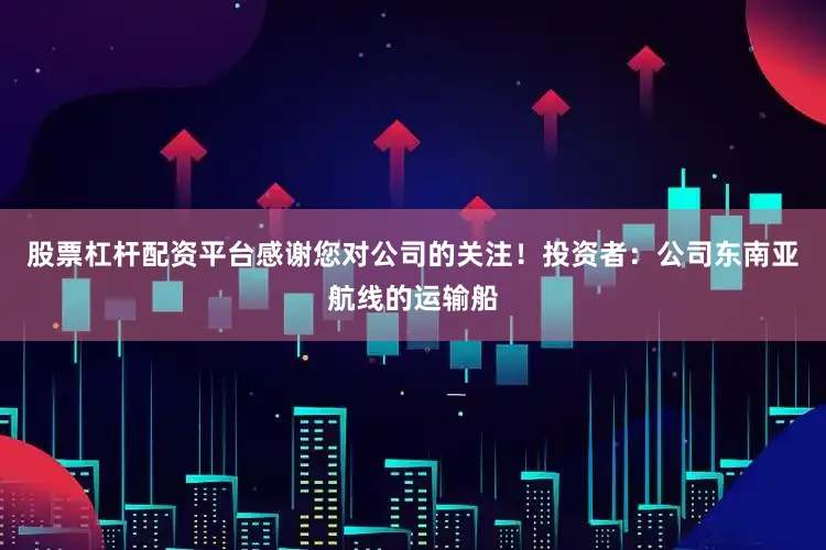 股票杠杆配资平台感谢您对公司的关注！投资者：公司东南亚航线的运输船