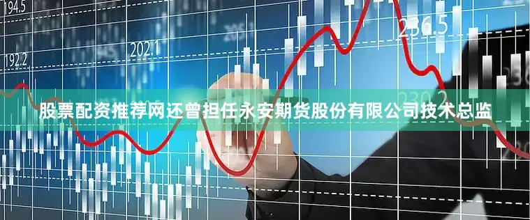 股票配资推荐网还曾担任永安期货股份有限公司技术总监