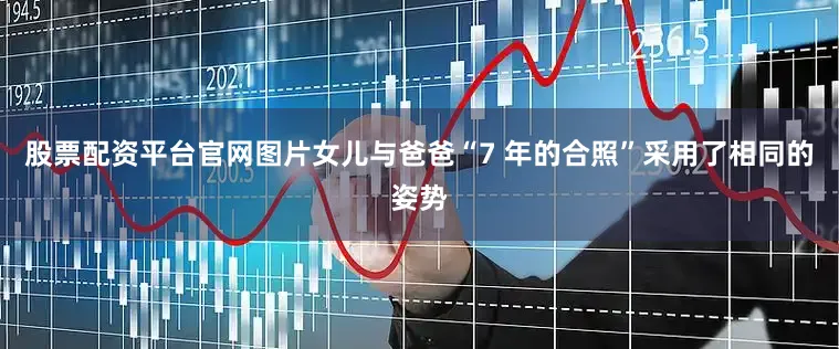 股票配资平台官网图片女儿与爸爸“7 年的合照”采用了相同的姿势
