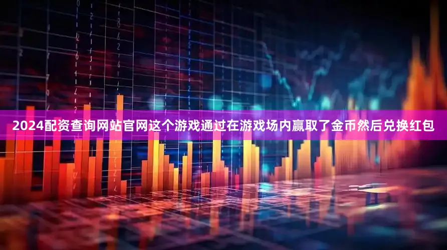 2024配资查询网站官网这个游戏通过在游戏场内赢取了金币然后兑换红包