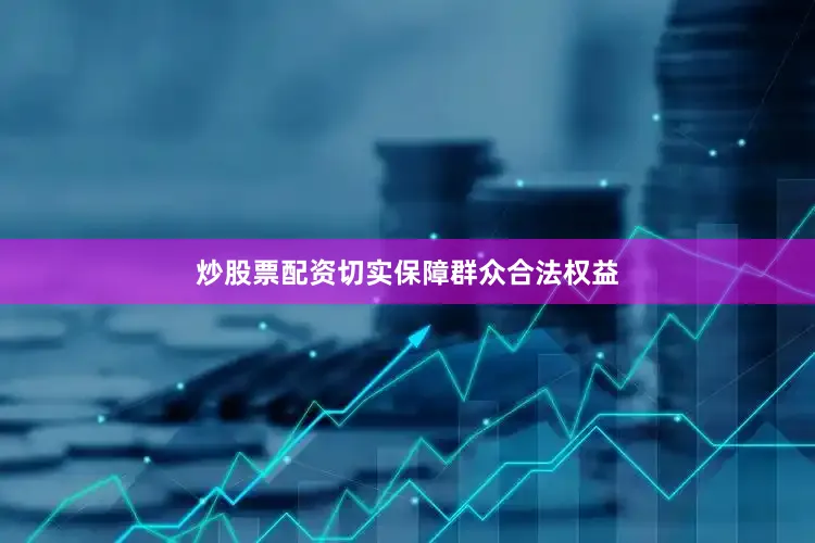 炒股票配资切实保障群众合法权益