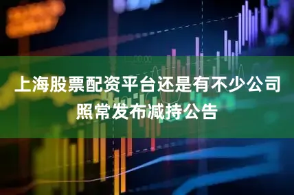 上海股票配资平台还是有不少公司照常发布减持公告