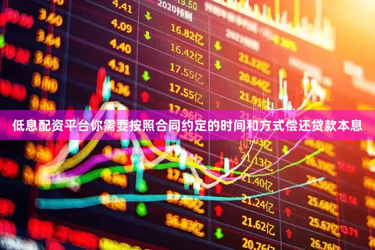 低息配资平台你需要按照合同约定的时间和方式偿还贷款本息