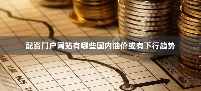 配资门户网站有哪些国内油价或有下行趋势