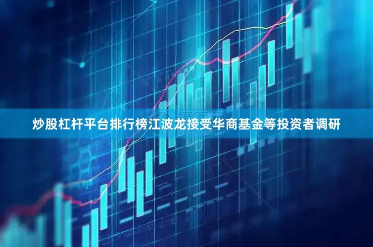 炒股杠杆平台排行榜江波龙接受华商基金等投资者调研