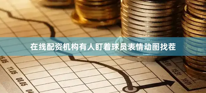 在线配资机构有人盯着球员表情动图找茬