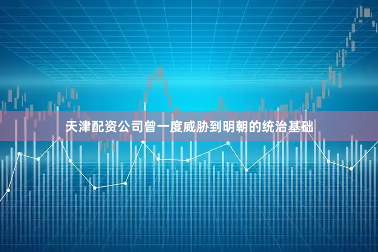 天津配资公司曾一度威胁到明朝的统治基础