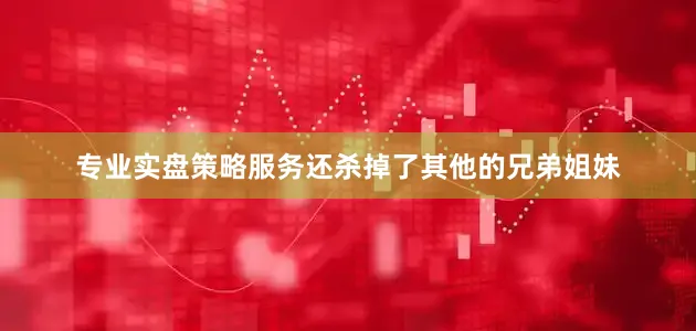 专业实盘策略服务还杀掉了其他的兄弟姐妹