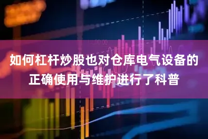 如何杠杆炒股也对仓库电气设备的正确使用与维护进行了科普
