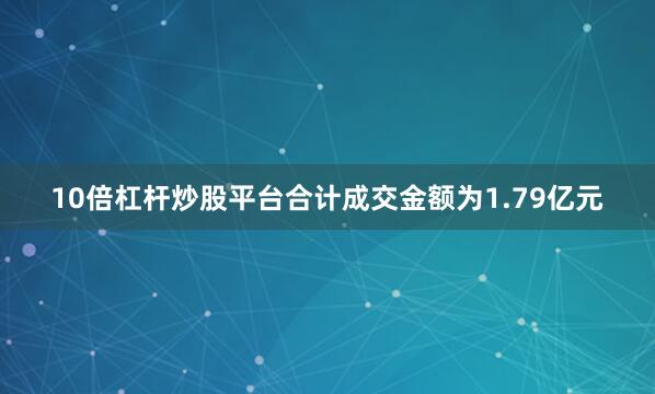 10倍杠杆炒股平台合计成交金额为1.79亿元