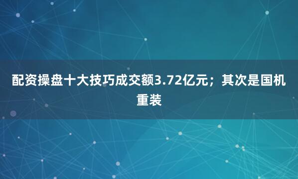 配资操盘十大技巧成交额3.72亿元；其次是国机重装