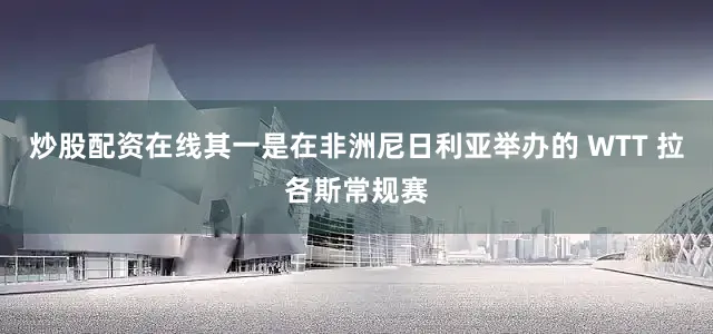 炒股配资在线其一是在非洲尼日利亚举办的 WTT 拉各斯常规赛