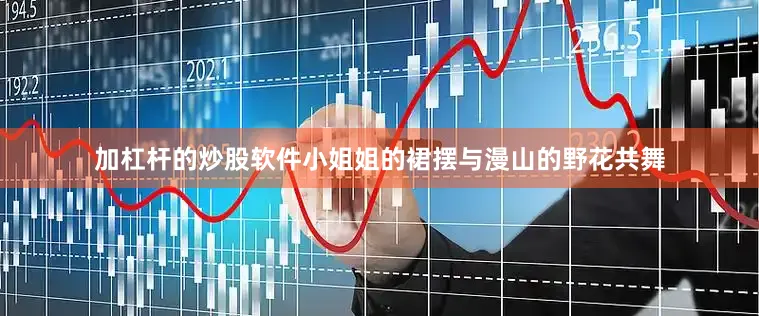 加杠杆的炒股软件小姐姐的裙摆与漫山的野花共舞