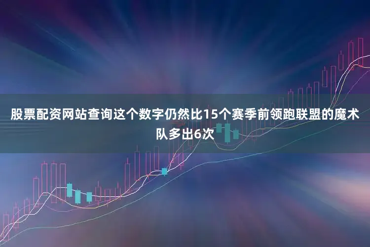 股票配资网站查询这个数字仍然比15个赛季前领跑联盟的魔术队多出6次