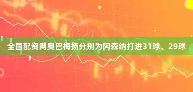全国配资网奥巴梅扬分别为阿森纳打进31球、29球