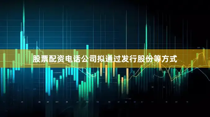 股票配资电话公司拟通过发行股份等方式