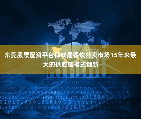 东莞股票配资平台抑或是餐饮外卖市场15年来最大的供应链模式创新