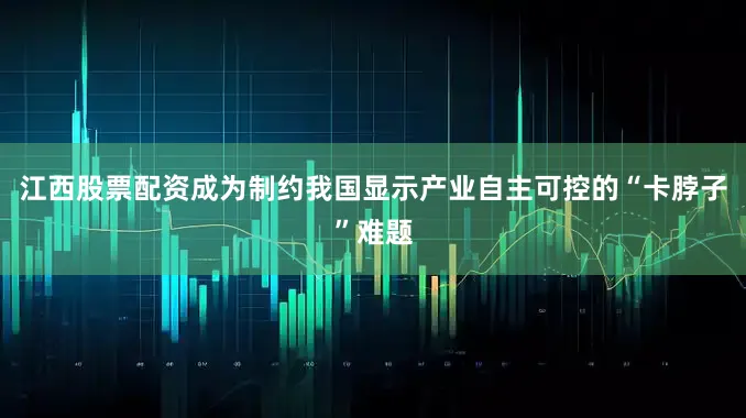 江西股票配资成为制约我国显示产业自主可控的“卡脖子”难题